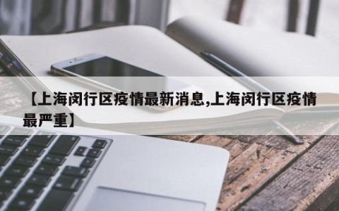 【上海闵行区疫情最新消息,上海闵行区疫情最严重】