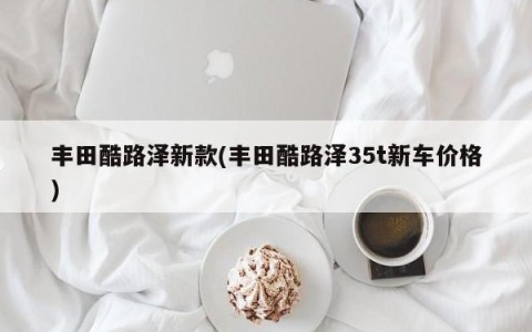 丰田酷路泽新款(丰田酷路泽35t新车价格)