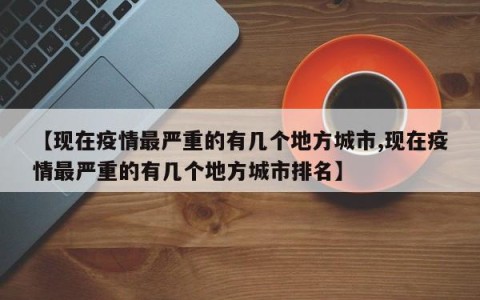 【现在疫情最严重的有几个地方城市,现在疫情最严重的有几个地方城市排名】