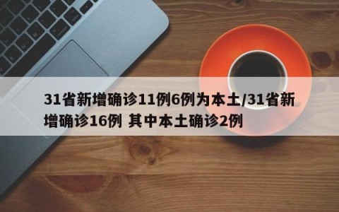 31省新增确诊11例6例为本土/31省新增确诊16例 其中本土确诊2例