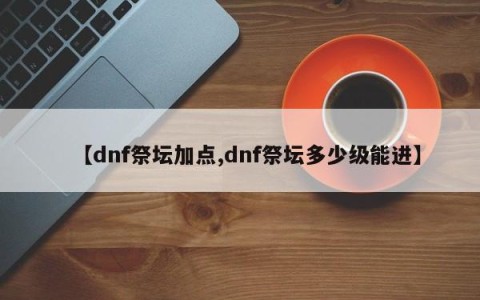 【dnf祭坛加点,dnf祭坛多少级能进】