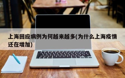 上海回应病例为何越来越多(为什么上海疫情还在增加)