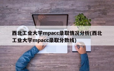 西北工业大学mpacc录取情况分析(西北工业大学mpacc录取分数线)