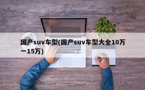 国产suv车型(国产suv车型大全10万一15万)