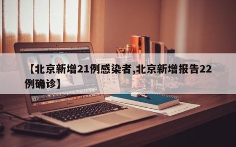 【北京新增21例感染者,北京新增报告22例确诊】