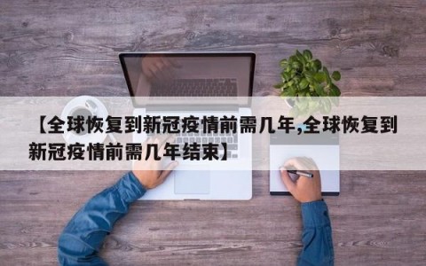 【全球恢复到新冠疫情前需几年,全球恢复到新冠疫情前需几年结束】