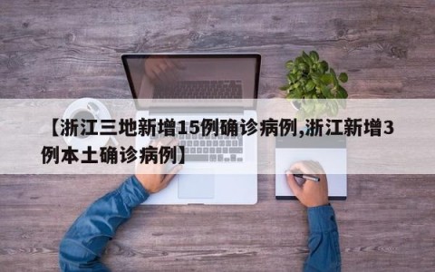 【浙江三地新增15例确诊病例,浙江新增3例本土确诊病例】