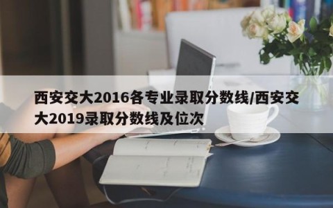 西安交大2016各专业录取分数线/西安交大2019录取分数线及位次