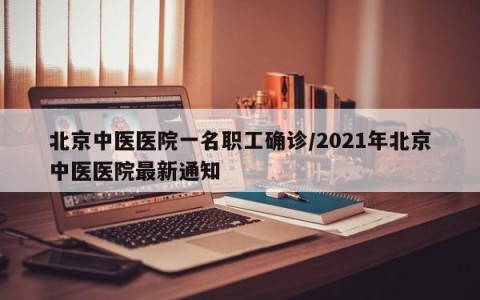 北京中医医院一名职工确诊/2021年北京中医医院最新通知