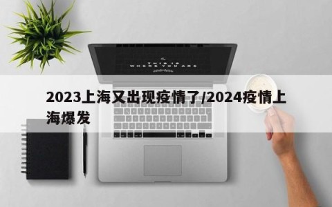 2023上海又出现疫情了/2024疫情上海爆发