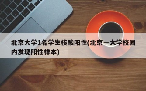 北京大学1名学生核酸阳性(北京一大学校园内发现阳性样本)