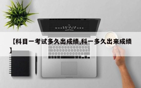 【科目一考试多久出成绩,科一多久出来成绩】