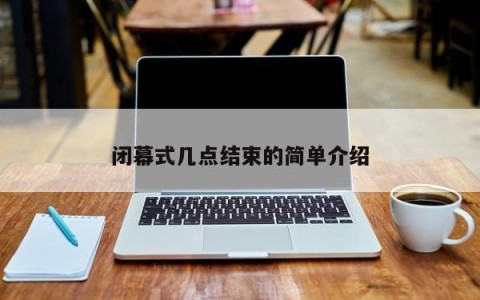 闭幕式几点结束的简单介绍