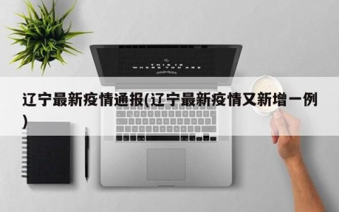 辽宁最新疫情通报(辽宁最新疫情又新增一例)