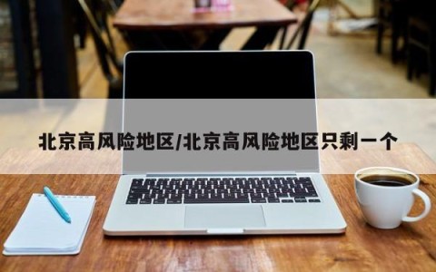 北京高风险地区/北京高风险地区只剩一个