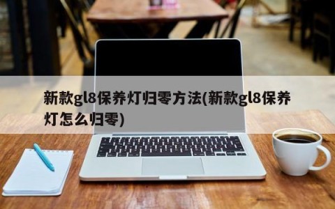 新款gl8保养灯归零方法(新款gl8保养灯怎么归零)