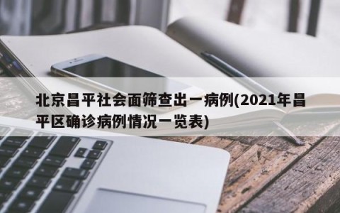 北京昌平社会面筛查出一病例(2021年昌平区确诊病例情况一览表)