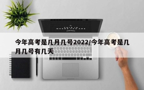 今年高考是几月几号2022/今年高考是几月几号有几天