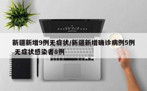 新疆新增9例无症状/新疆新增确诊病例5例 无症状感染者8例