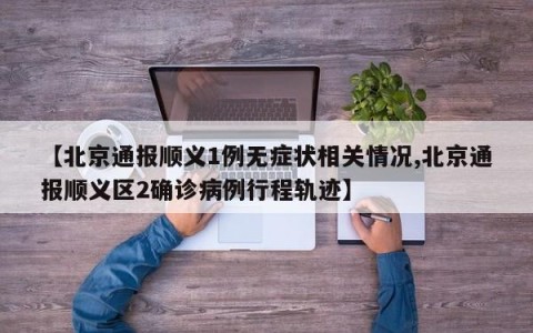 【北京通报顺义1例无症状相关情况,北京通报顺义区2确诊病例行程轨迹】