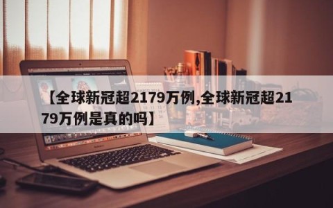 【全球新冠超2179万例,全球新冠超2179万例是真的吗】