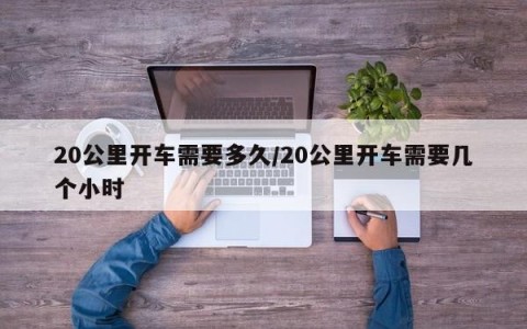 20公里开车需要多久/20公里开车需要几个小时