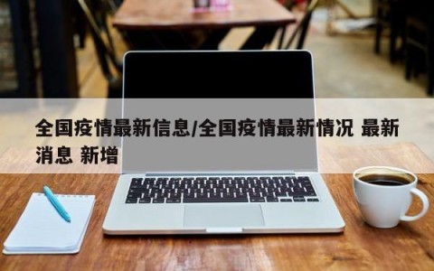 全国疫情最新信息/全国疫情最新情况 最新消息 新增