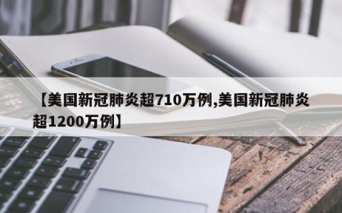 【美国新冠肺炎超710万例,美国新冠肺炎超1200万例】