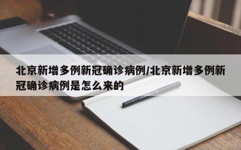 北京新增多例新冠确诊病例/北京新增多例新冠确诊病例是怎么来的