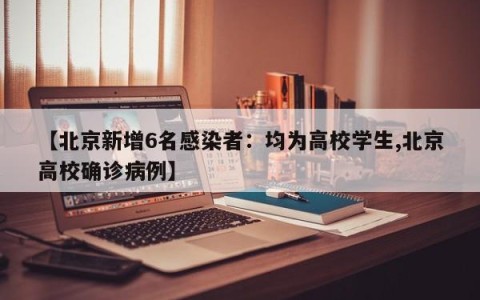 【北京新增6名感染者：均为高校学生,北京高校确诊病例】
