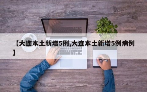 【大连本土新增5例,大连本土新增5例病例】