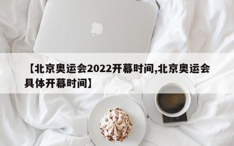 【北京奥运会2022开幕时间,北京奥运会具体开幕时间】