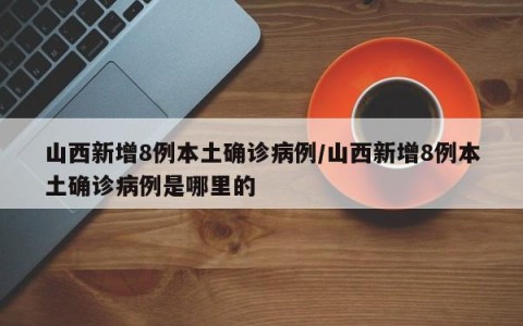 山西新增8例本土确诊病例/山西新增8例本土确诊病例是哪里的