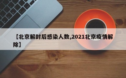 【北京解封后感染人数,2021北京疫情解除】
