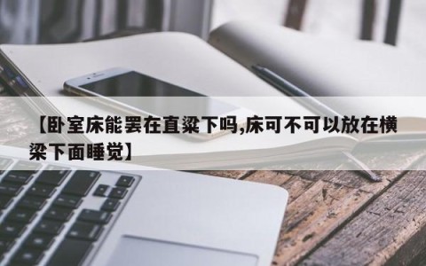 【卧室床能罢在直粱下吗,床可不可以放在横梁下面睡觉】