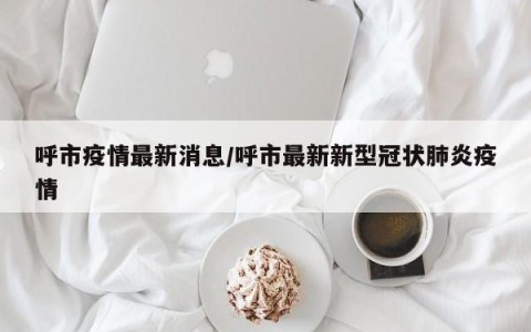 呼市疫情最新消息/呼市最新新型冠状肺炎疫情