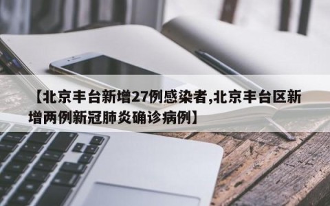 【北京丰台新增27例感染者,北京丰台区新增两例新冠肺炎确诊病例】