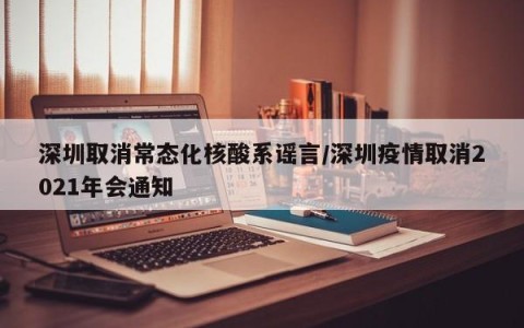 深圳取消常态化核酸系谣言/深圳疫情取消2021年会通知