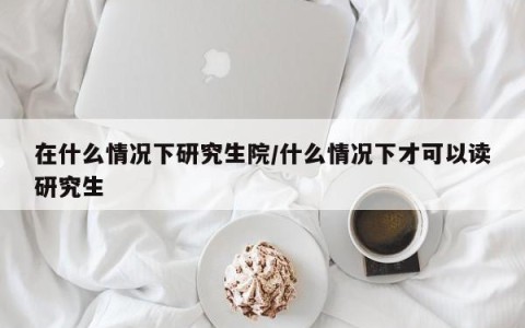 在什么情况下研究生院/什么情况下才可以读研究生