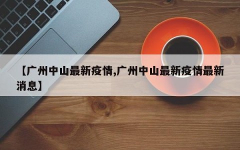 【广州中山最新疫情,广州中山最新疫情最新消息】