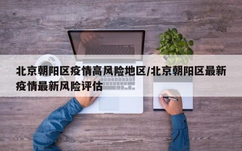 北京朝阳区疫情高风险地区/北京朝阳区最新疫情最新风险评估