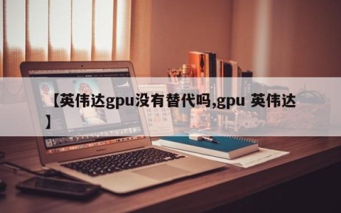 【英伟达gpu没有替代吗,gpu 英伟达】