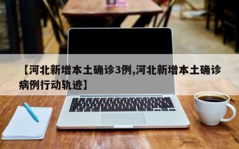 【河北新增本土确诊3例,河北新增本土确诊病例行动轨迹】