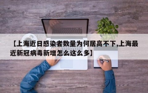 【上海近日感染者数量为何居高不下,上海最近新冠病毒新增怎么这么多】