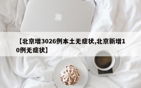 【北京增3026例本土无症状,北京新增10例无症状】
