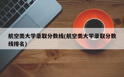 航空类大学录取分数线(航空类大学录取分数线排名)