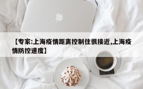 【专家:上海疫情距离控制住很接近,上海疫情防控速度】