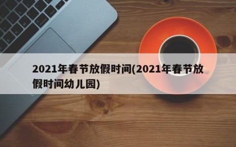 2021年春节放假时间(2021年春节放假时间幼儿园)