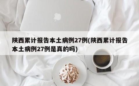 陕西累计报告本土病例27例(陕西累计报告本土病例27例是真的吗)