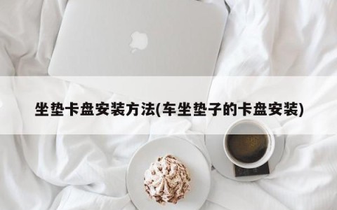 坐垫卡盘安装方法(车坐垫子的卡盘安装)